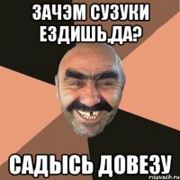 зачэм сузуки ездишь,да? садысь довезу