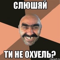 слюшяй ти не охуель?