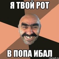 я твой рот в попа ибал
