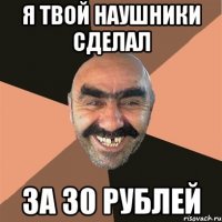 я твой наушники сделал за 30 рублей