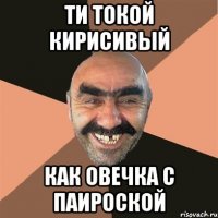 ти токой кирисивый как овечка с паироской