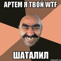 артем я твой wtf шаталил