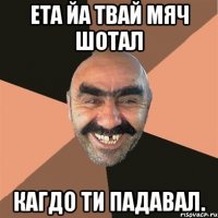 ета йа твай мяч шотал кагдо ти падавал.