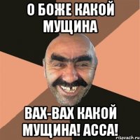 о боже какой мущина вах-вах какой мущина! асса!