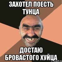 захотел поесть тунца достаю бровастого хуйца