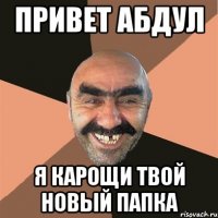 привет абдул я карощи твой новый папка