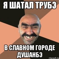 я шатал трубэ в славном городе душанбэ