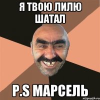 я твою лилю шатал p.s марсель