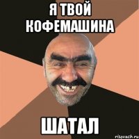 я твой кофемашина шатал