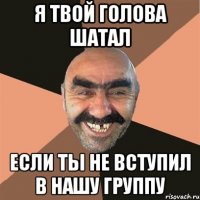 я твой голова шатал если ты не вступил в нашу группу