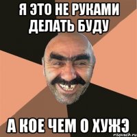 я это не руками делать буду а кое чем о хужэ