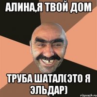 алина,я твой дом труба шатал(это я эльдар)