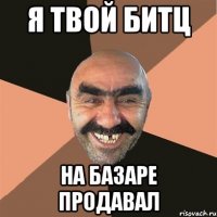 я твой битц на базаре продавал