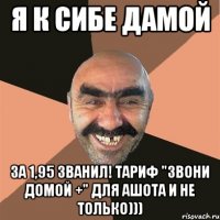 я к сибе дамой за 1,95 званил! тариф "звони домой +" для ашота и не только)))