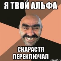 я твой альфа скарастя переключал