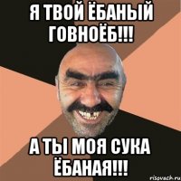 я твой ёбаный говноёб!!! а ты моя сука ёбаная!!!