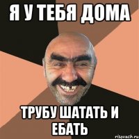 я у тебя дома трубу шатать и ебать