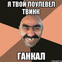 я твой лоулевел твинк ганкал