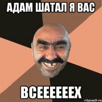 адам шатал я вас всеееееех