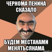 чернома ленина сказало будем местанами менятьсянама