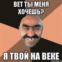 вет ты меня хочешь? я твой на веке