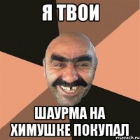 я твои шаурма на химушке покупал