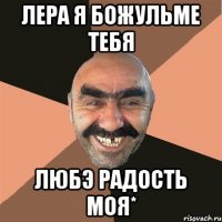 лера я божульме тебя любэ радость моя*