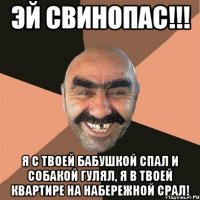 эй свинопас!!! я с твоей бабушкой спал и собакой гулял, я в твоей квартире на набережной срал!