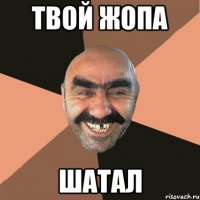 твой жопа шатал
