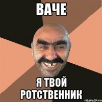 ваче я твой ротственник