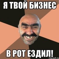 я твой бизнес в рот ездил!