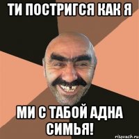 ти постригся как я ми с табой адна симья!