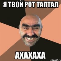 я твой рот таптал ахахаха