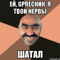 ей, gprесник, я твои нервы шатал