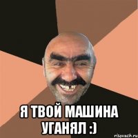  я твой машина уганял :)