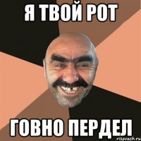 я твой рот говно пердел