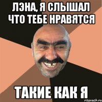лэна, я слышал что тебе нравятся такие как я