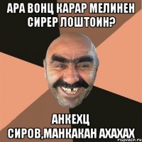 ара вонц карар мелинен сирер лоштоин? анкехц сиров,манкакан ахахах