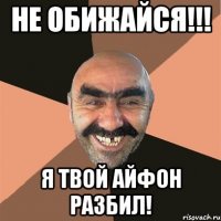 не обижайся!!! я твой айфон разбил!