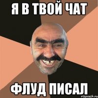 я в твой чат флуд писал