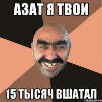 азат я твои 15 тысяч вшатал