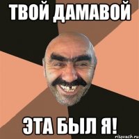 твой дамавой эта был я!