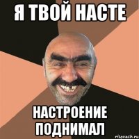 я твой насте настроение поднимал