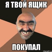 я твой ящик покупал