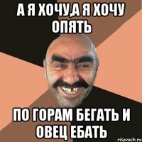 а я хочу,а я хочу опять по горам бегать и овец ебать