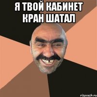 я твой кабинет кран шатал 