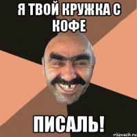 я твой кружка с кофе писаль!