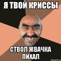я твой криссы ствол жвачка пихал