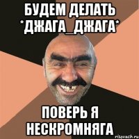 будем делать *джага_джага* поверь я нескромняга