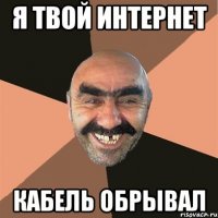 я твой интернет кабель обрывал